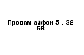 Продам айфон 5 . 32 GB